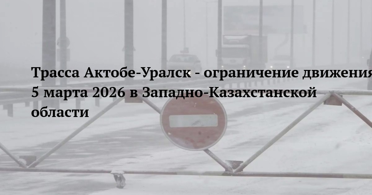Трасса Актобе-Уралск - ограничение движения 5 марта 2026 в Западно‑Казахстанской области