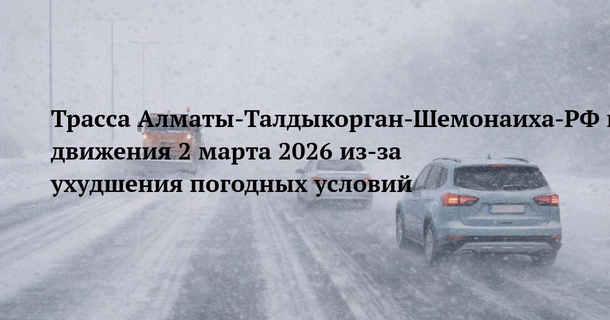 Трасса Алматы‑Талдыкорган‑Шемонаиха‑РФ граница — ограничение движения 2 марта 2026 из‑за ухудшения погодных условий