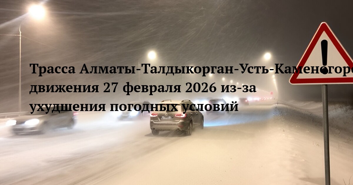 Трасса Алматы‑Талдыкорган‑Усть‑Каменогорск‑Шемонаиха‑РФ шекарасы — ограничение движения 27 февраля 2026 из‑за ухудшения погодных условий