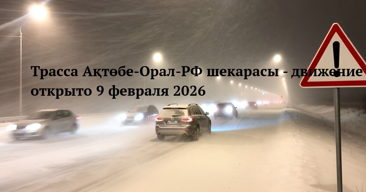 Трасса Ақтөбе-Орал-РФ шекарасы - движение открыто 9 февраля 2026