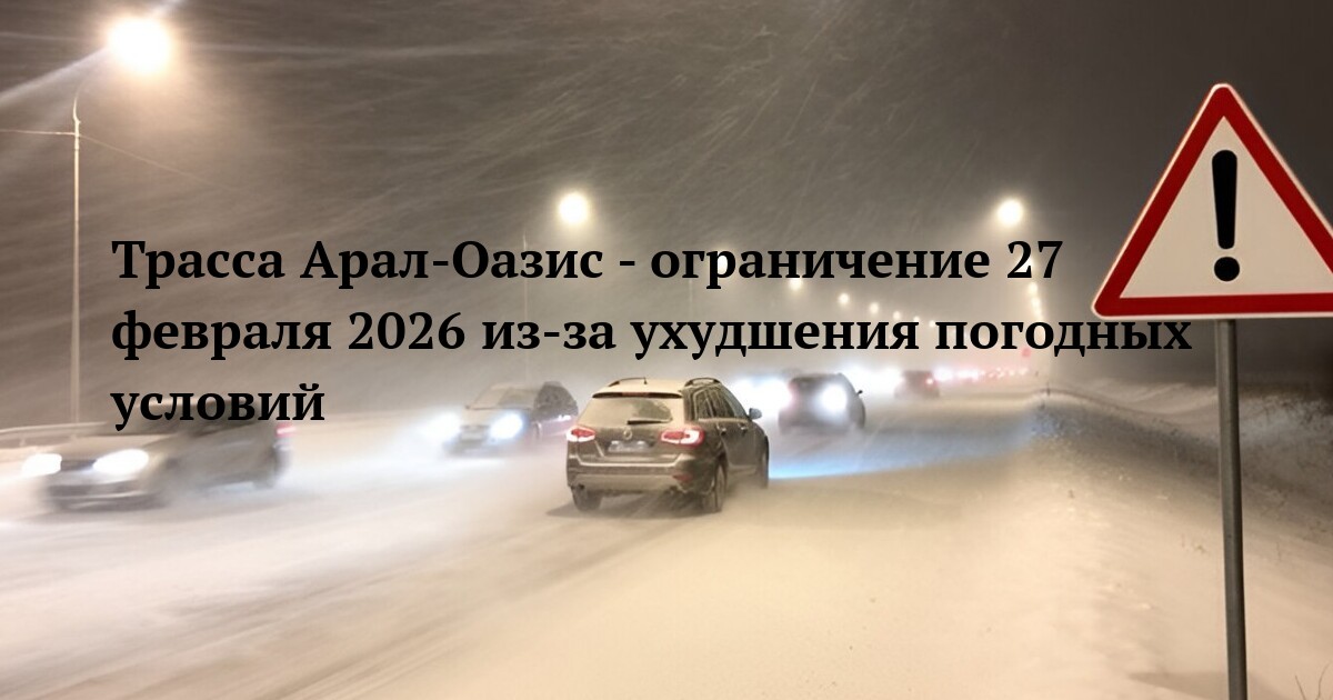 Трасса Арал-Оазис - ограничение 27 февраля 2026 из‑за ухудшения погодных условий