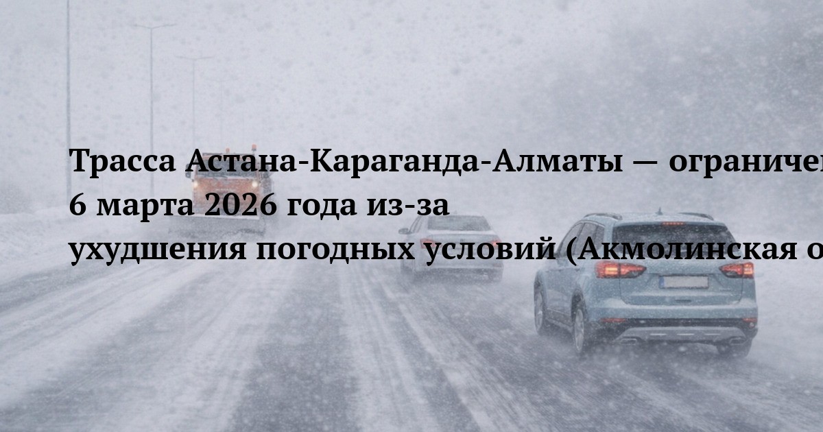Трасса Астана‑Караганда‑Алматы — ограничение движения 6 марта 2026 года из‑за ухудшения погодных условий (Акмолинская область)