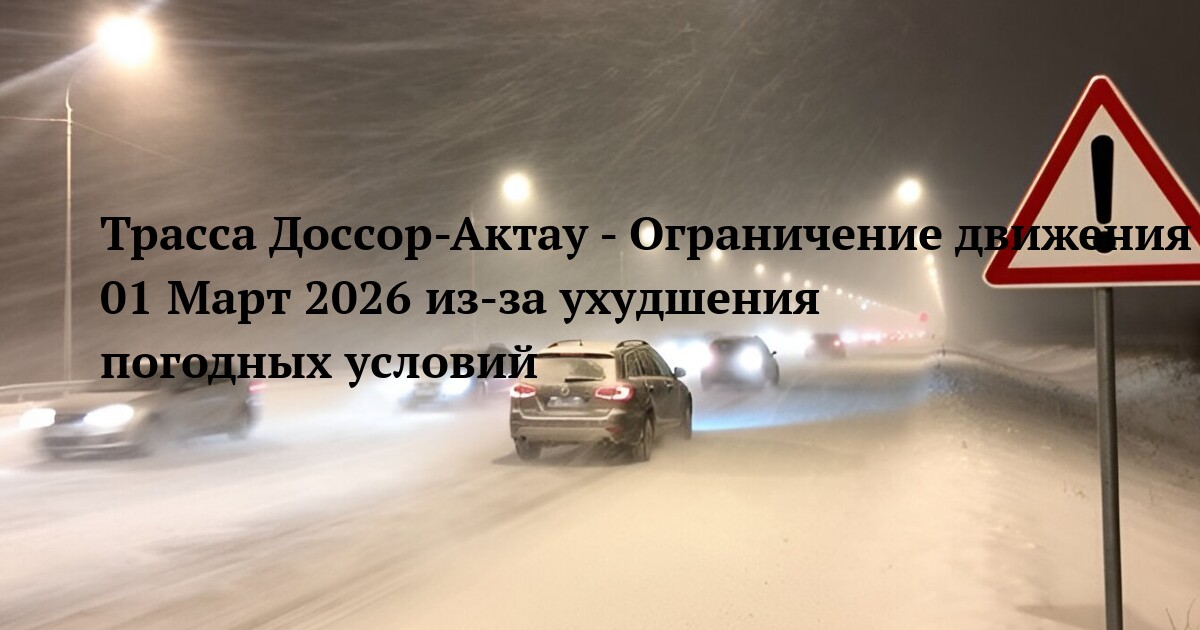 Трасса Доссор-Актау - Ограничение движения 01 Март 2026 из‑за ухудшения погодных условий
