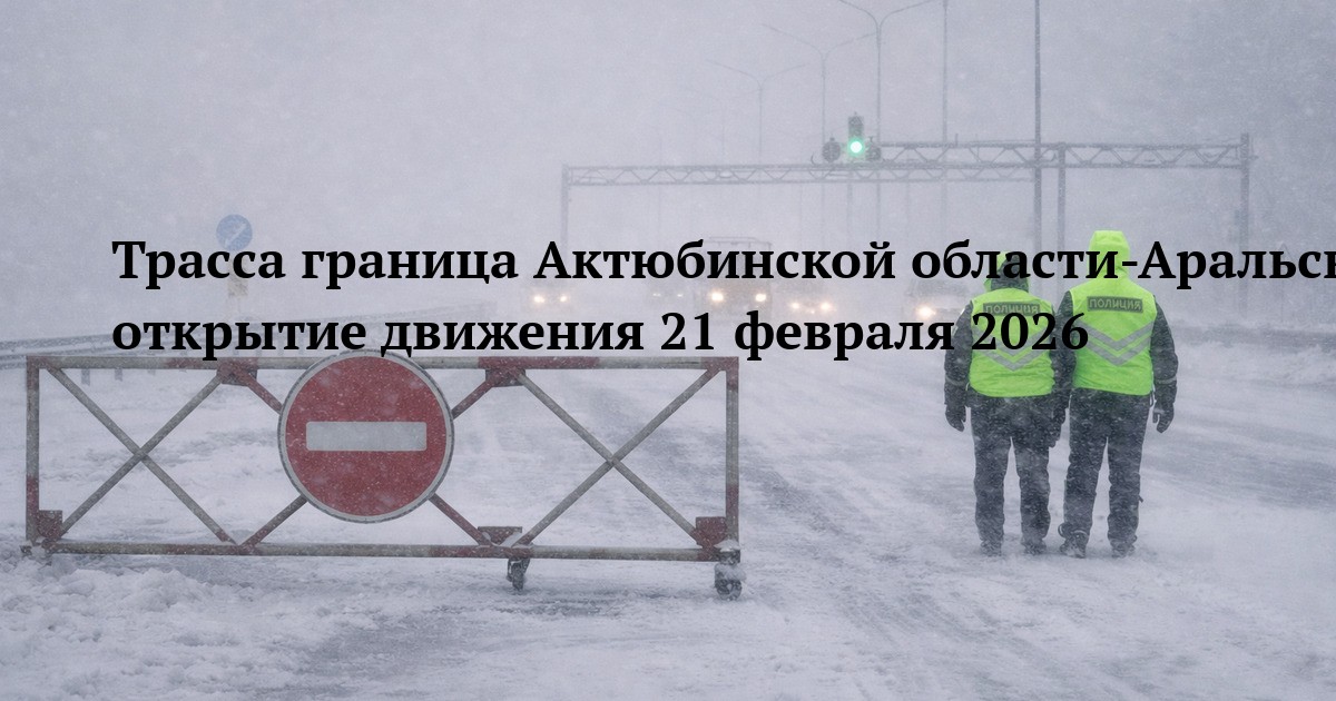 Трасса граница Актюбинской области-Аральск — открытие движения 21 февраля 2026