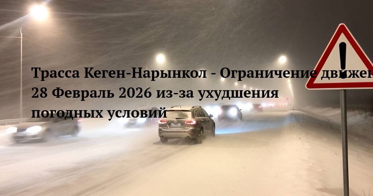 Трасса Кеген-Нарынкол - Ограничение движения 28 Февраль 2026 из‑за ухудшения погодных условий