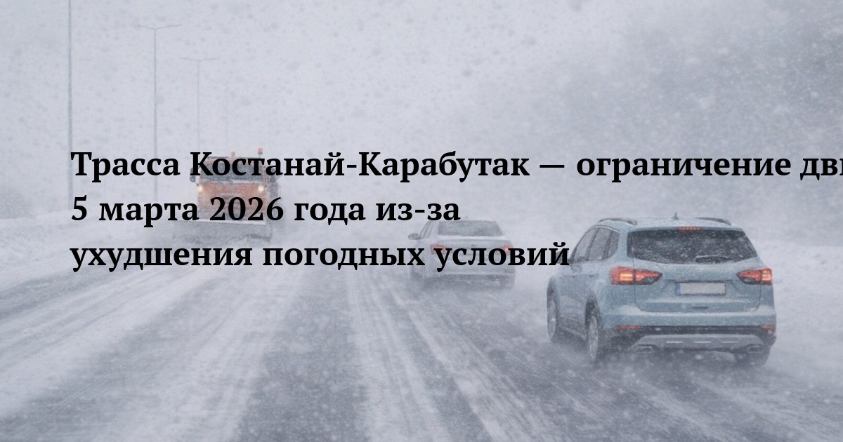 Трасса Костанай‑Карабутак — ограничение движения 5 марта 2026 года из‑за ухудшения погодных условий
