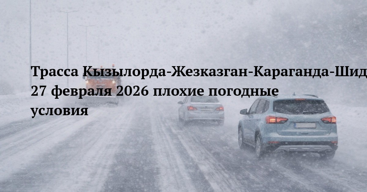 Трасса Кызылорда-Жезказган-Караганда-Шидерты — ограничение движения 27 февраля 2026 плохие погодные условия