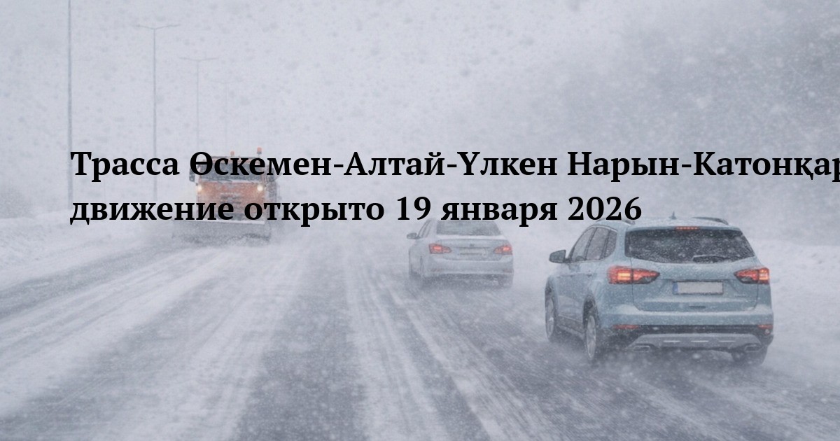 Трасса Өскемен-Алтай-Үлкен Нарын-Катонқарағай-Рахман қайнары — движение открыто 19 января 2026