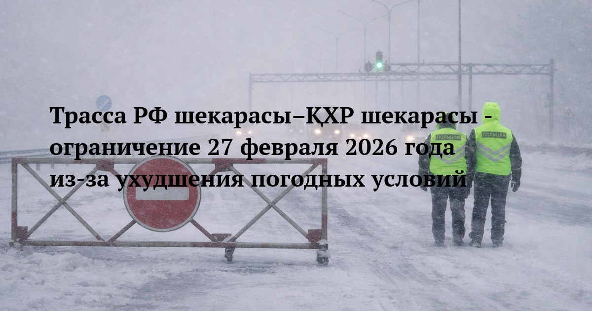 Трасса РФ шекарасы–ҚХР шекарасы - ограничение 27 февраля 2026 года из‑за ухудшения погодных условий