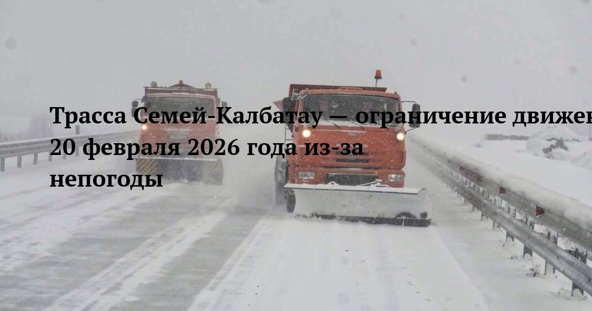 Трасса Семей-Калбатау — ограничение движения 20 февраля 2026 года из-за непогоды
