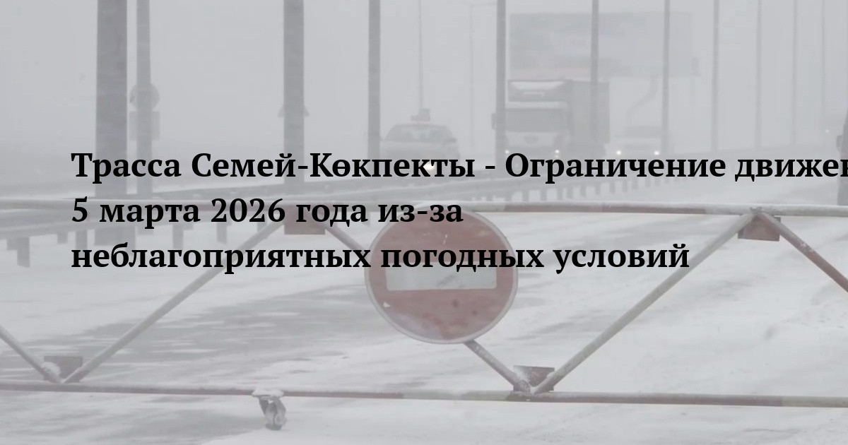 Трасса Семей-Көкпекты - Ограничение движения 5 марта 2026 года из‑за неблагоприятных погодных условий