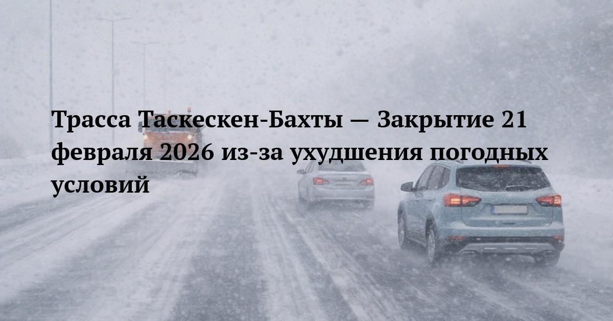 Трасса Таскескен-Бахты — Закрытие 21 февраля 2026 из-за ухудшения погодных условий
