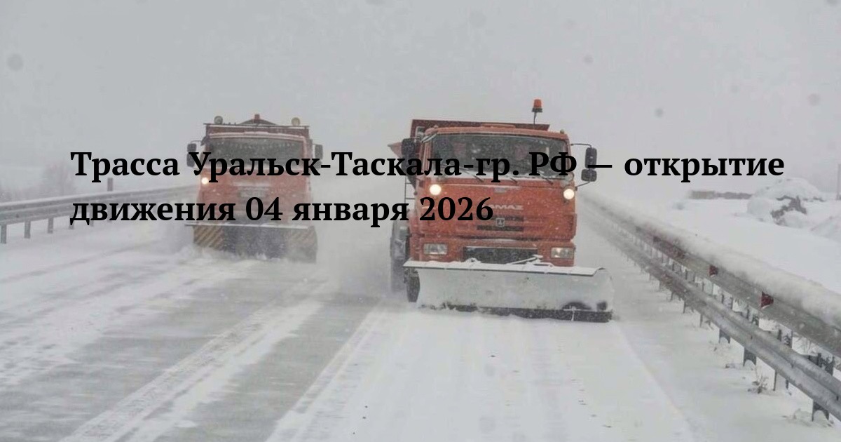 Трасса Уральск-Таскала-гр. РФ — открытие движения 04 января 2026