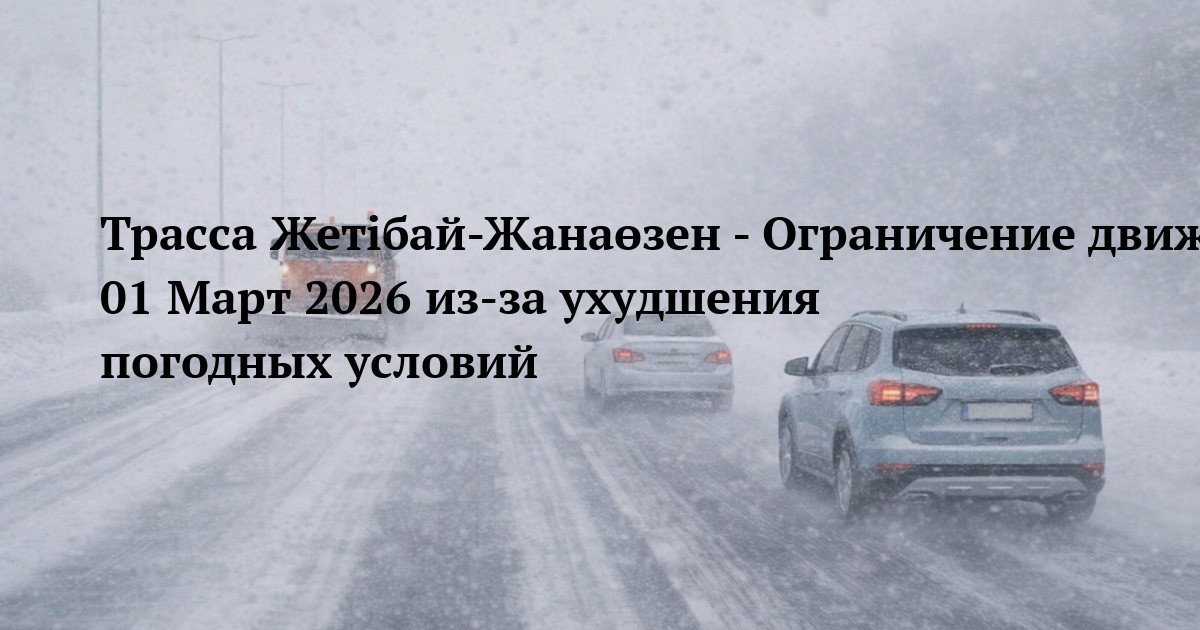 Трасса Жетібай-Жанаөзен - Ограничение движения 01 Март 2026 из‑за ухудшения погодных условий