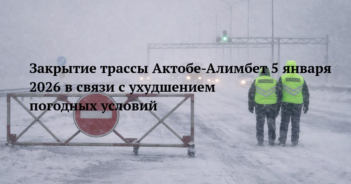 Закрытие трассы Актобе-Алимбет 5 января 2026 в связи с ухудшением погодных условий
