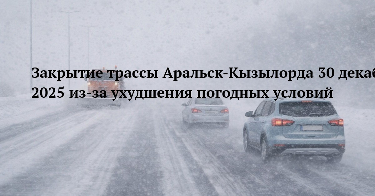 Закрытие трассы Аральск-Кызылорда 30 декабря 2025 из-за ухудшения погодных условий