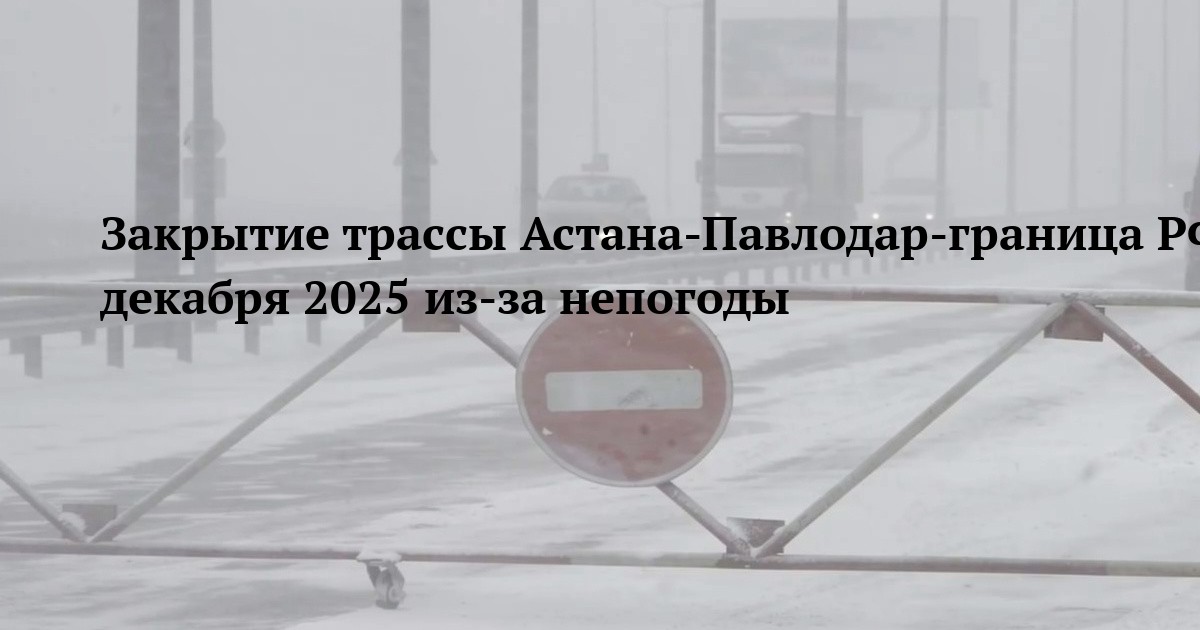 Закрытие трассы Астана-Павлодар-граница РФ 30 декабря 2025 из-за непогоды