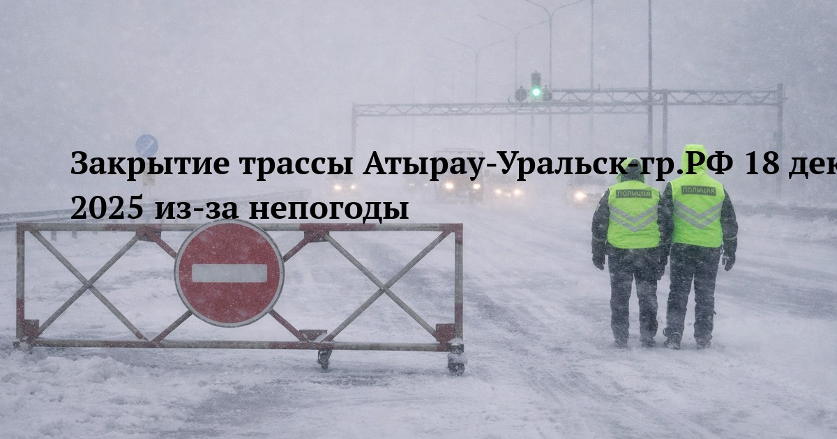 Закрытие трассы Атырау-Уральск-гр.РФ 18 декабря 2025 из-за непогоды