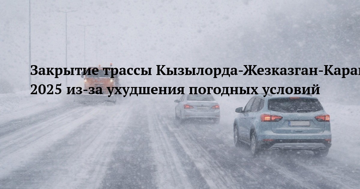 Закрытие трассы Кызылорда-Жезказган-Караганда-Шидерты 29 декабря 2025 из-за ухудшения погодных условий