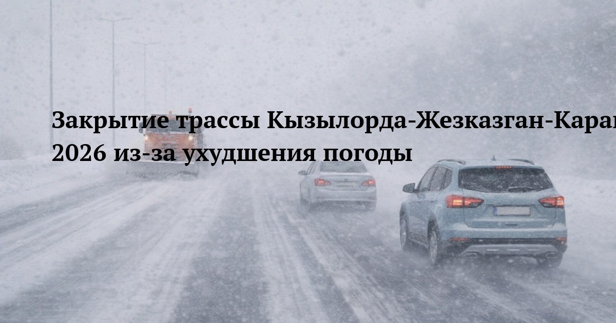 Закрытие трассы Кызылорда-Жезказган-Караганда-Шидерты 6 февраля 2026 из-за ухудшения погоды
