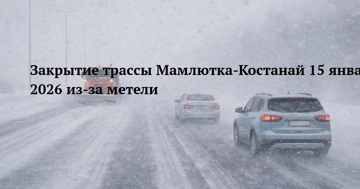 Закрытие трассы Мамлютка-Костанай 15 января 2026 из-за метели