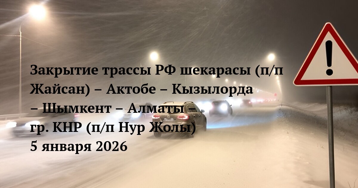 Закрытие трассы РФ шекарасы (п/п Жайсан) – Актобе – Кызылорда – Шымкент – Алматы – гр. КНР (п/п Нур Жолы) 5 января 2026