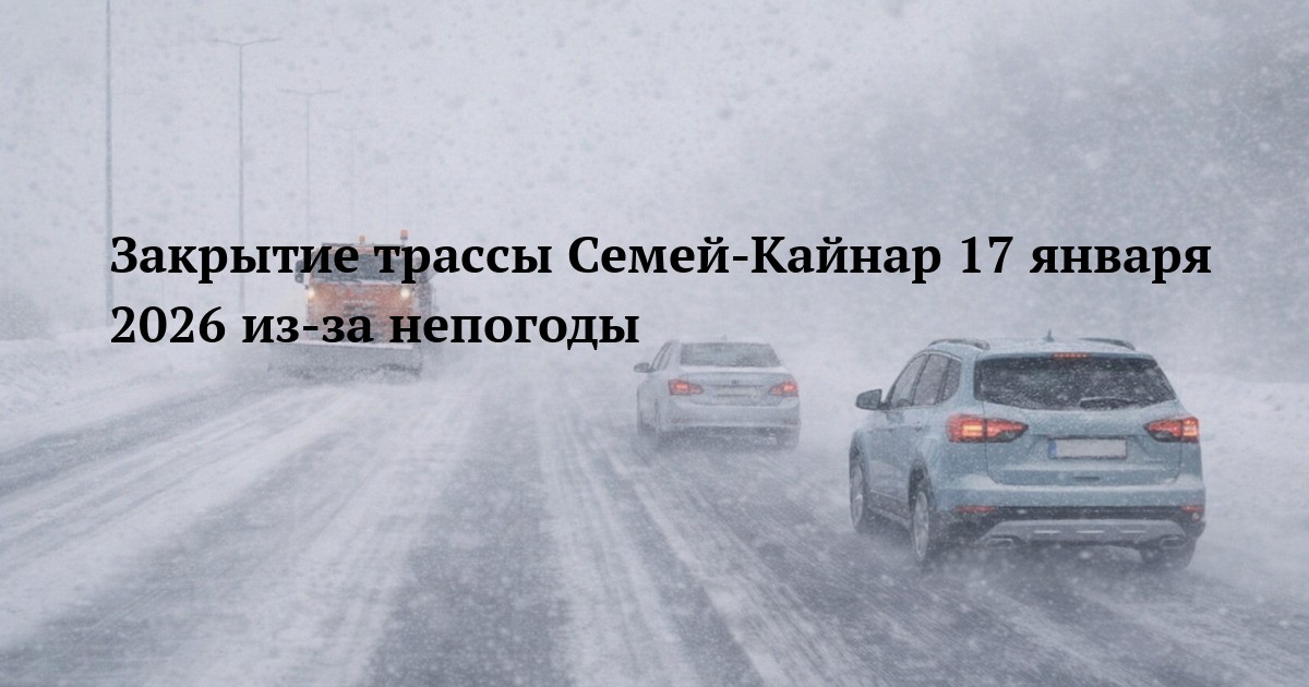 Закрытие трассы Семей-Кайнар 17 января 2026 из-за непогоды