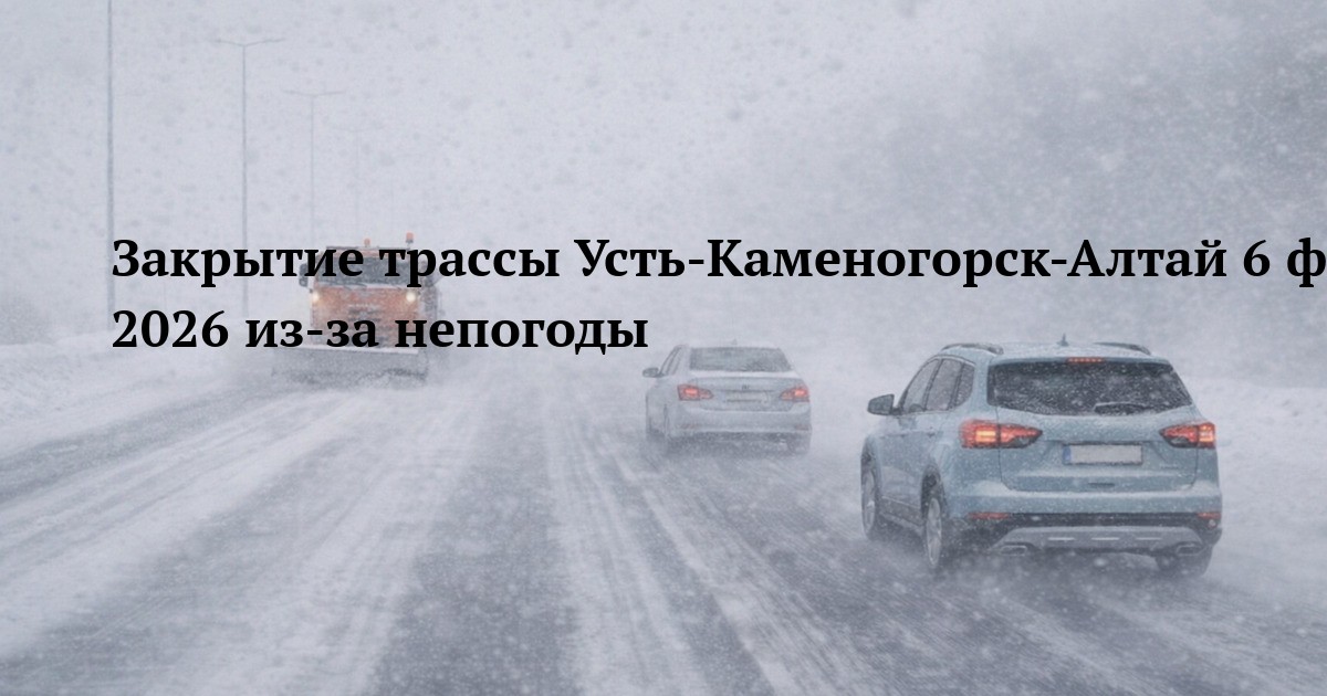 Закрытие трассы Усть-Каменогорск-Алтай 6 февраля 2026 из-за непогоды